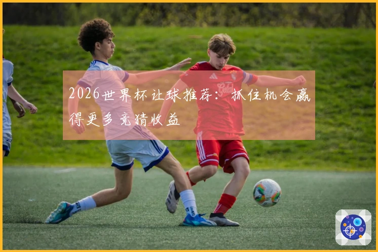 2026世界杯让球推荐：抓住机会赢得更多竞猜收益