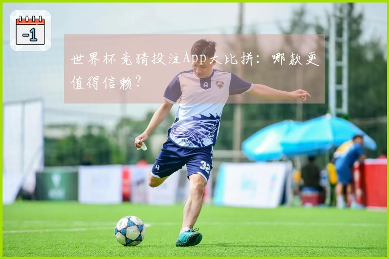 世界杯竞猜投注App大比拼：哪款更值得信赖？