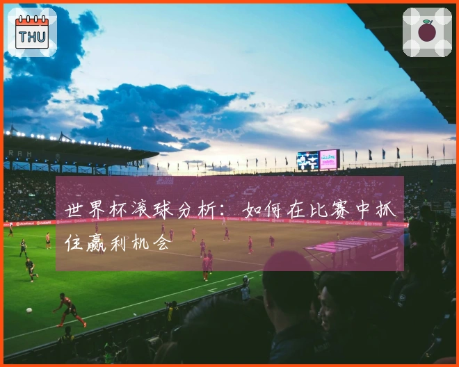 世界杯滚球分析：如何在比赛中抓住赢利机会
