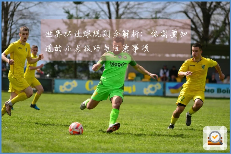 世界杯让球规则全解析：你需要知道的几点技巧与注意事项