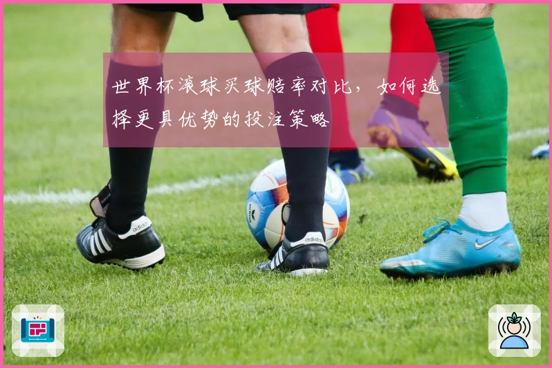 世界杯滚球买球赔率对比，如何选择更具优势的投注策略