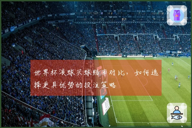 世界杯滚球买球赔率对比，如何选择更具优势的投注策略