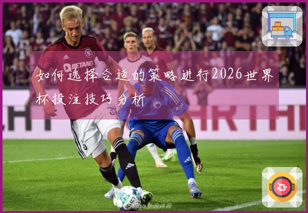 如何选择合适的策略进行2026世界杯投注技巧分析