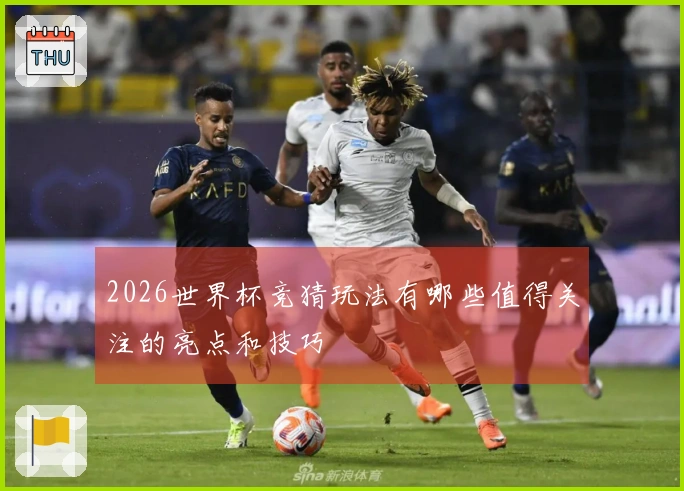 2026世界杯竞猜玩法有哪些值得关注的亮点和技巧