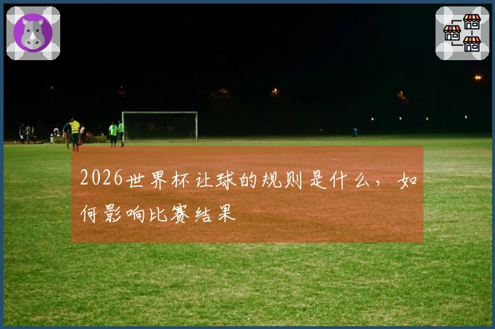 2026世界杯让球的规则是什么，如何影响比赛结果