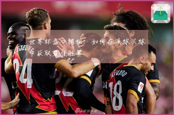 世界杯盘口揭秘：如何在滚球买球中获取最佳胜算