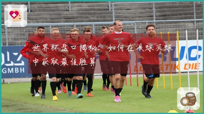 世界杯盘口揭秘：如何在滚球买球中获取最佳胜算