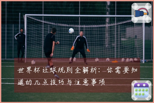 世界杯让球规则全解析：你需要知道的几点技巧与注意事项