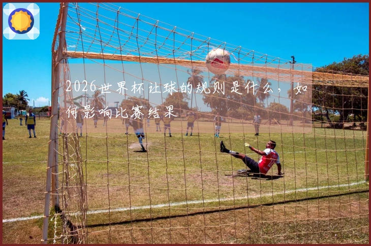 2026世界杯让球的规则是什么，如何影响比赛结果