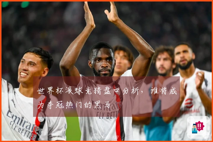 世界杯滚球竞猜盘口分析，谁将成为夺冠热门的黑马