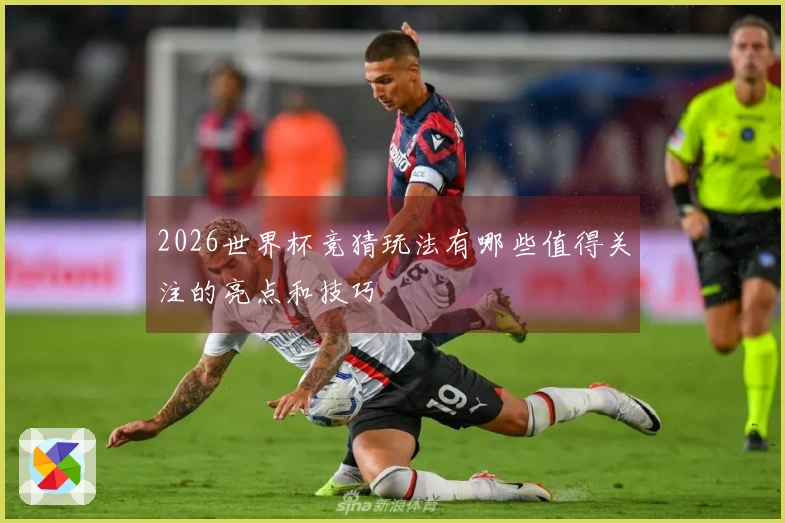 2026世界杯竞猜玩法有哪些值得关注的亮点和技巧